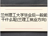 兰州理工大学毕业后一般能干什么呢(兰理工就业方向)