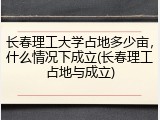 长春理工大学占地多少亩，什么情况下成立(长春理工占地与成立)