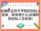 安康职业技术学院的创始人是谁，前身是什么(安康职院创始人及前身)