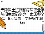 天津国土资源和房屋职业学院招生编码多少，隶属哪个部门(天津国土学院招生编码)