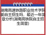 湖南高速铁路职业技术学院能自主招生吗，最近一年简章分析(湖南高铁院自主招生简章)