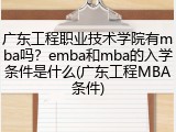 广东工程职业技术学院有mba吗？emba和mba的入学条件是什么(广东工程MBA条件)