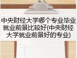 中央财经大学哪个专业毕业就业前景比较好(中央财经大学就业前景好的专业)