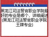 黑龙江司法警官职业学院最好的专业是哪个，详细阐述(黑龙江司法警官职业学院王牌专业)