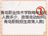 青岛职业技术学院每年招生人数多少，政策变动如何(青岛职院招生政策人数)