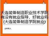 大连装备制造职业技术学院有没有就业指导，好就业吗(大连装备制造学院就业)