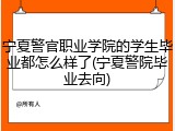 宁夏警官职业学院的学生毕业都怎么样了(宁夏警院毕业去向)