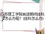 江苏理工学院就读期间挂科了怎么办呢？(挂科怎么办)