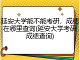 延安大学能不能考研，成绩在哪里查询(延安大学考研成绩查询)