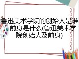 鲁迅美术学院的创始人是谁，前身是什么(鲁迅美术学院创始人及前身)