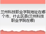 兰州科技职业学院地址在哪个市，什么区县(兰州科技职业学院在哪)