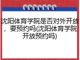 沈阳体育学院是否对外开放，要预约吗(沈阳体育学院开放预约吗)
