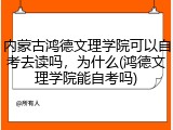 内蒙古鸿德文理学院可以自考去读吗，为什么(鸿德文理学院能自考吗)