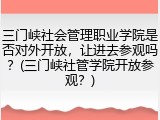 三门峡社会管理职业学院是否对外开放，让进去参观吗？(三门峡社管学院开放参观？)
