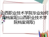 山西职业技术学院毕业如何调档案呢(山西职业技术学院档案调取)