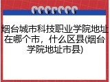 烟台城市科技职业学院地址在哪个市，什么区县(烟台学院地址市县)