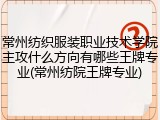 常州纺织服装职业技术学院主攻什么方向有哪些王牌专业(常州纺院王牌专业)