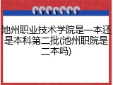 池州职业技术学院是一本还是本科第二批(池州职院是二本吗)