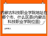 内蒙古科技职业学院地址在哪个市，什么区县(内蒙古科技职业学院位置)