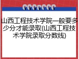 山西工程技术学院一般要多少分才能录取(山西工程技术学院录取分数线)