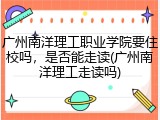 广州南洋理工职业学院要住校吗，是否能走读(广州南洋理工走读吗)