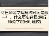 商丘师范学院建校时间是哪一年，什么历史背景(商丘师范学院何时建校)