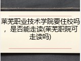 莱芜职业技术学院要住校吗，是否能走读(莱芜职院可走读吗)