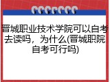 晋城职业技术学院可以自考去读吗，为什么(晋城职院自考可行吗)