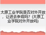 太原工业学院是否对外开放，让进去参观吗？(太原工业学院对外开放吗)