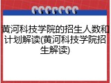 黄河科技学院的招生人数和计划解读(黄河科技学院招生解读)