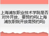 上海浦东职业技术学院是否对外开放，要预约吗(上海浦东职院开放需预约吗)