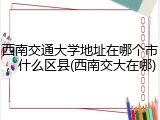 西南交通大学地址在哪个市，什么区县(西南交大在哪)