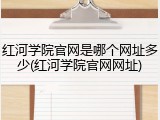 红河学院官网是哪个网址多少(红河学院官网网址)