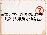 鲁东大学可以进校后转专业吗？(入学后可转专业)