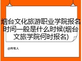烟台文化旅游职业学院报名时间一般是什么时候(烟台文旅学院何时报名)