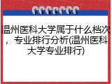 温州医科大学属于什么档次，专业排行分析(温州医科大学专业排行)