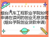 烟台汽车工程职业学院如何申请在读间的创业无息贷款(烟台学院创业贷款申请)
