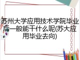 苏州大学应用技术学院毕业后一般能干什么呢(苏大应用毕业去向)