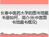 长春中医药大学的图书馆藏书量如何，简介(长中医图书馆藏书概况)