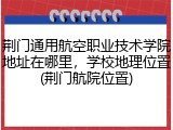 荆门通用航空职业技术学院地址在哪里，学校地理位置(荆门航院位置)