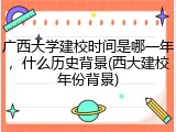 广西大学建校时间是哪一年，什么历史背景(西大建校年份背景)