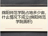 绵阳师范学院占地多少亩，什么情况下成立(绵阳师范学院面积)