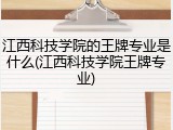 江西科技学院的王牌专业是什么(江西科技学院王牌专业)