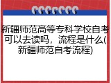 新疆师范高等专科学校自考可以去读吗，流程是什么(新疆师范自考流程)