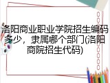洛阳商业职业学院招生编码多少，隶属哪个部门(洛阳商院招生代码)