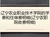 辽宁农业职业技术学院的学费和住宿费明细(辽宁农职院收费明细)