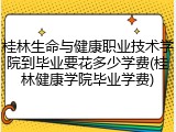 桂林生命与健康职业技术学院到毕业要花多少学费(桂林健康学院毕业学费)