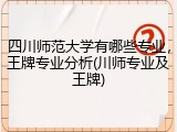 四川师范大学有哪些专业，王牌专业分析(川师专业及王牌)