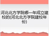 河北北方学院哪一年成立建校的(河北北方学院建校年份)