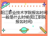 阳江职业技术学院报名时间一般是什么时候(阳江职院报名时间)